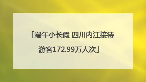 端午小长假 四川内江接待游客172.99万人次