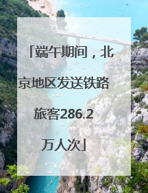 端午期间，北京地区发送铁路旅客286.2万人次