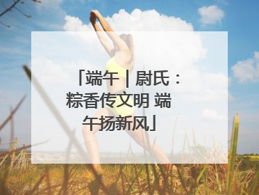 端午｜尉氏：粽香传文明 端午扬新风