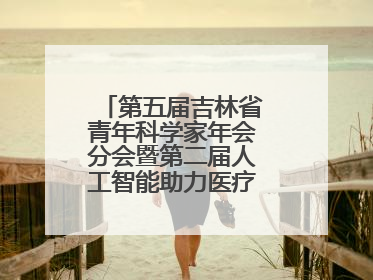 第五届吉林省青年科学家年会分会暨第二届人工智能助力医疗卫生事业发展大会在长春召开