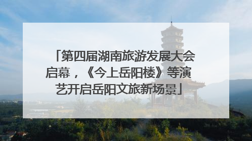 第四届湖南旅游发展大会启幕，《今上岳阳楼》等演艺开启岳阳文旅新场景