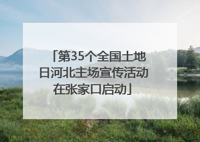 第35个全国土地日河北主场宣传活动在张家口启动