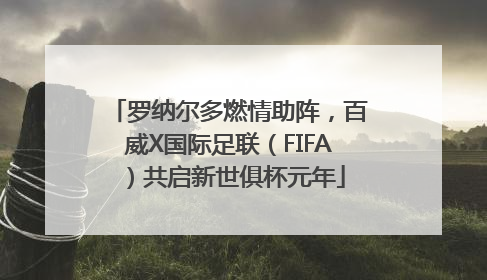 罗纳尔多燃情助阵，百威X国际足联（FIFA）共启新世俱杯元年