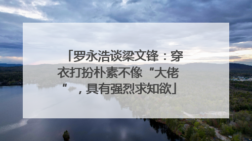 罗永浩谈梁文锋：穿衣打扮朴素不像“大佬”，具有强烈求知欲