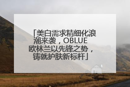 美白需求精细化浪潮来袭，OBLUE欧林兰以先锋之势，铸就护肤新标杆