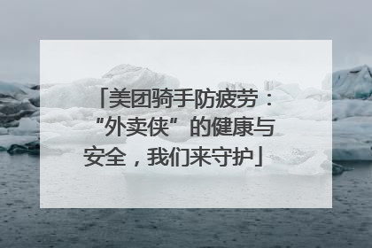 美团骑手防疲劳：“外卖侠”的健康与安全，我们来守护