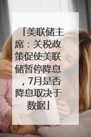 美联储主席：关税政策促使美联储暂停降息，7月是否降息取决于数据