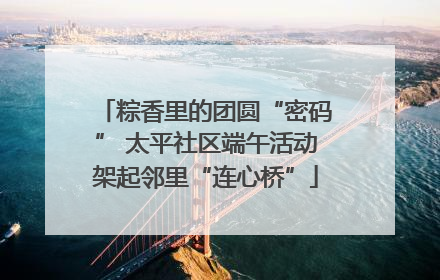 粽香里的团圆“密码” 太平社区端午活动架起邻里“连心桥”