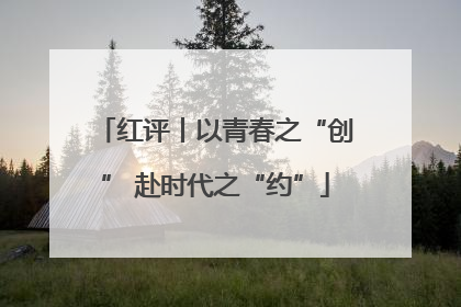红评丨以青春之“创” 赴时代之“约”