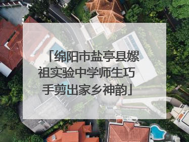 绵阳市盐亭县嫘祖实验中学师生巧手剪出家乡神韵