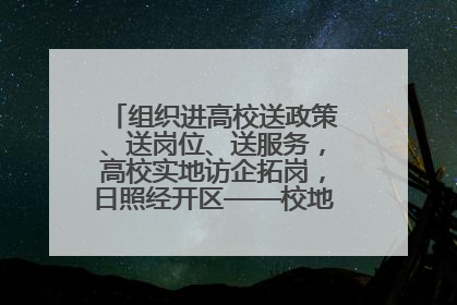 组织进高校送政策、送岗位、送服务，高校实地访企拓岗，日照经开区——校地企联动，激活人才发展“引擎”