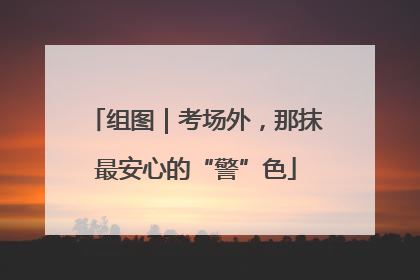 组图｜考场外，那抹最安心的“警”色