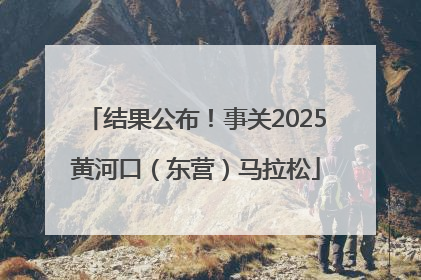 结果公布！事关2025黄河口（东营）马拉松