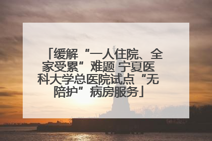 缓解“一人住院、全家受累”难题 宁夏医科大学总医院试点“无陪护”病房服务