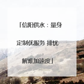 信阳供水：量身定制优服务 排忧解难加速度