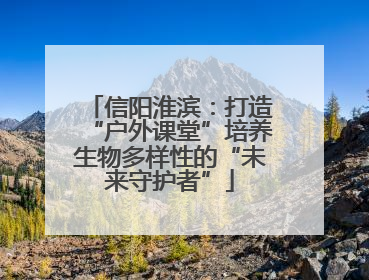 信阳淮滨：打造“户外课堂”培养生物多样性的“未来守护者”
