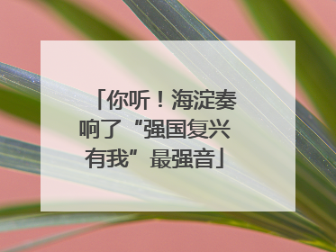 你听！海淀奏响了“强国复兴有我”最强音