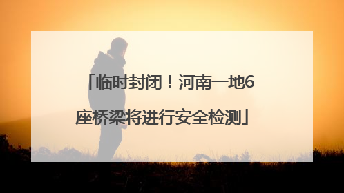 临时封闭！河南一地6座桥梁将进行安全检测