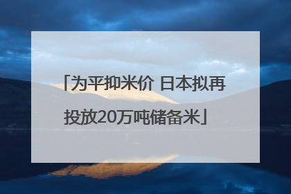 为平抑米价 日本拟再投放20万吨储备米