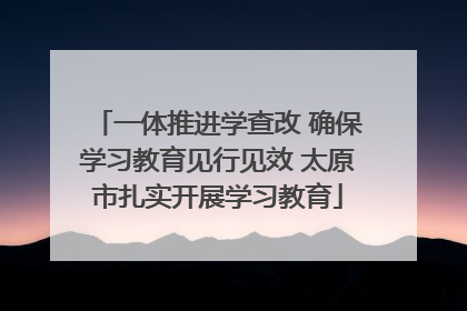 一体推进学查改 确保学习教育见行见效 太原市扎实开展学习教育