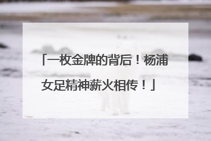 一枚金牌的背后！杨浦女足精神薪火相传！