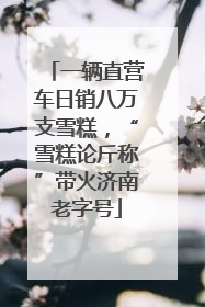 一辆直营车日销八万支雪糕，“雪糕论斤称”带火济南老字号