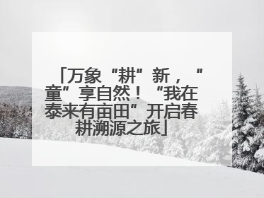 万象“耕”新，“童”享自然！“我在泰来有亩田”开启春耕溯源之旅