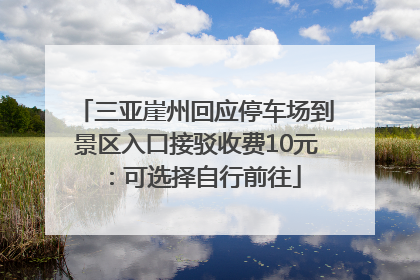 三亚崖州回应停车场到景区入口接驳收费10元：可选择自行前往