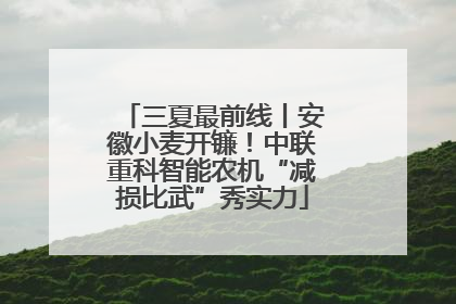 三夏最前线丨安徽小麦开镰！中联重科智能农机“减损比武”秀实力