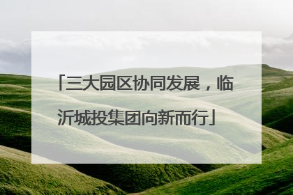 三大园区协同发展，临沂城投集团向新而行