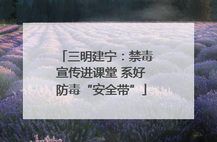 三明建宁：禁毒宣传进课堂 系好防毒“安全带”