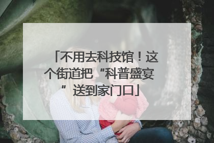 不用去科技馆！这个街道把“科普盛宴”送到家门口