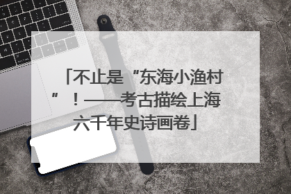 不止是“东海小渔村”！——考古描绘上海六千年史诗画卷