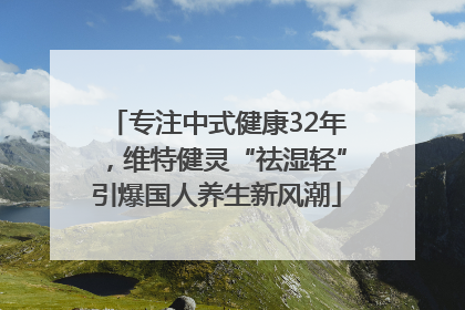 专注中式健康32年，维特健灵“祛湿轻”引爆国人养生新风潮