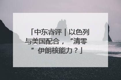 中东睿评｜以色列与美国配合，“清零”伊朗核能力？