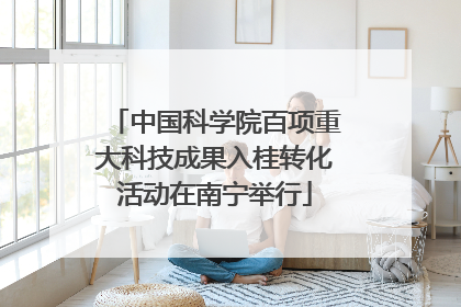 中国科学院百项重大科技成果入桂转化活动在南宁举行