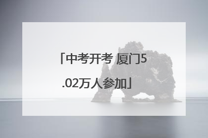 中考开考 厦门5.02万人参加