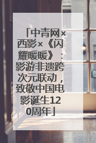 中青网×西影×《闪耀暖暖》：影游非遗跨次元联动，致敬中国电影诞生120周年