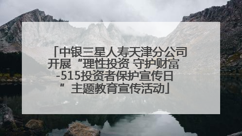 中银三星人寿天津分公司开展“理性投资 守护财富-515投资者保护宣传日”主题教育宣传活动