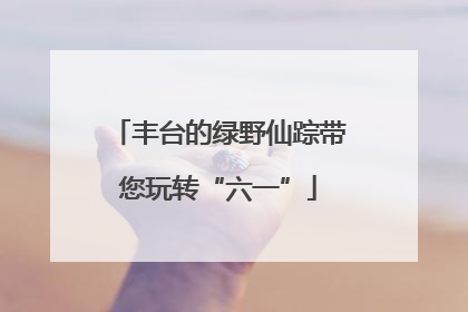 丰台的绿野仙踪带您玩转“六一”