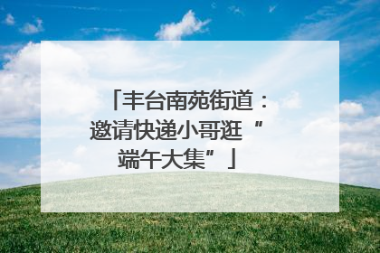 丰台南苑街道：邀请快递小哥逛“端午大集”