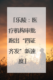 乐陵：医疗机构审批跑出“四证齐发”新速度