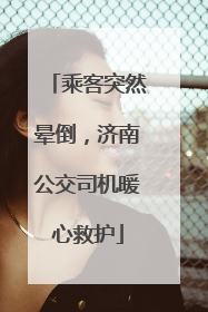 乘客突然晕倒，济南公交司机暖心救护