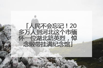 人民不会忘记！20多万人到河北这个市缅怀一位湖北籍英烈，悼念缎带挂满纪念馆