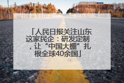 人民日报关注山东这家民企：研发定制，让“中国大棚”扎根全球40余国