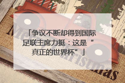 争议不断却得到国际足联主席力挺：这是“真正的世界杯”