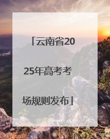 云南省2025年高考考场规则发布