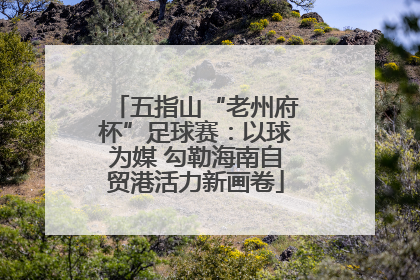 五指山“老州府杯”足球赛：以球为媒 勾勒海南自贸港活力新画卷