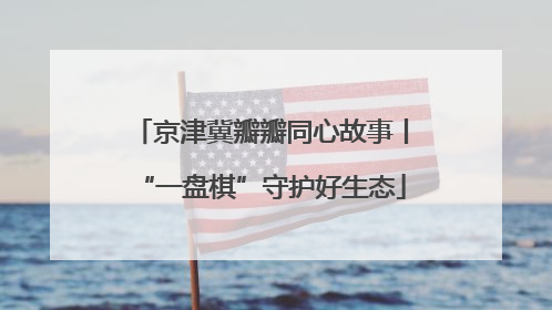 京津冀瓣瓣同心故事丨“一盘棋”守护好生态