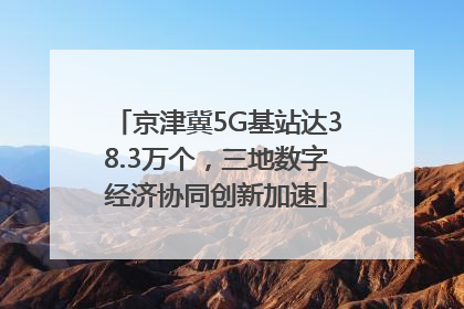 京津冀5G基站达38.3万个，三地数字经济协同创新加速